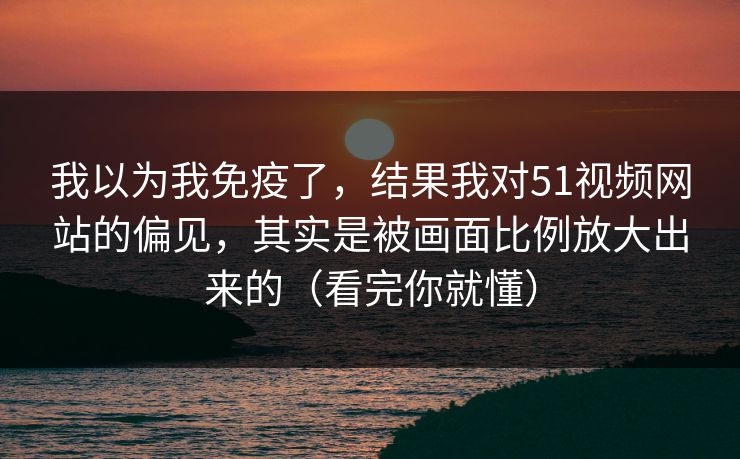 我以为我免疫了，结果我对51视频网站的偏见，其实是被画面比例放大出来的（看完你就懂）