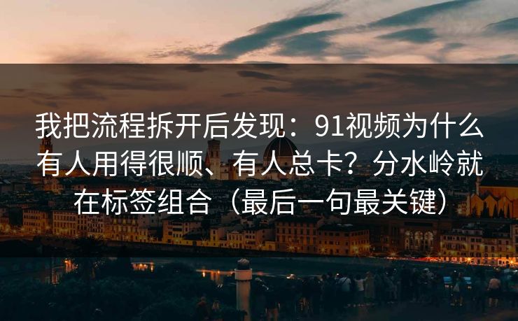 我把流程拆开后发现:91视频为什么有人用得很顺、有人总卡?分水岭就在标签组合(最后一句最关键) 我把流程拆开后发现:91视频为什么有人用得很顺、有人总卡?分水岭就在标签组合(最后一句最关键)