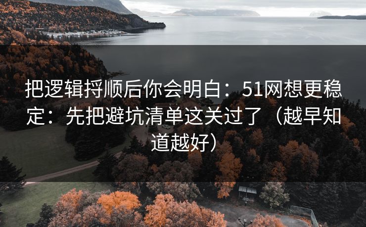 把逻辑捋顺后你会明白:51网想更稳定:先把避坑清单这关过了(越早知道越好) 把逻辑捋顺后你会明白:51网想更稳定:先把避坑清单这关过了(越早知道越好)