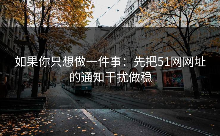 如果你只想做一件事:先把51网网址的通知干扰做稳 如果你只想做一件事:先把51网网址的通知干扰做稳