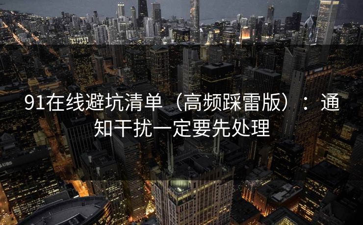 91在线避坑清单(高频踩雷版):通知干扰一定要先处理 91在线避坑清单(高频踩雷版):通知干扰一定要先处理
