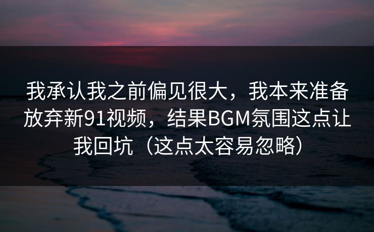 我承认我之前偏见很大,我本来准备放弃新91视频,结果BGM氛围这点让我回坑(这点太容易忽略) 我承认我之前偏见很大,我本来准备放弃新91视频,结果BGM氛围这点让我回坑(这点太容易忽略)