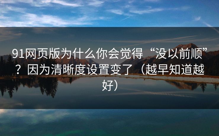 91网页版为什么你会觉得“没以前顺”?因为清晰度设置变了(越早知道越好) 91网页版为什么你会觉得“没以前顺”?因为清晰度设置变了(越早知道越好)