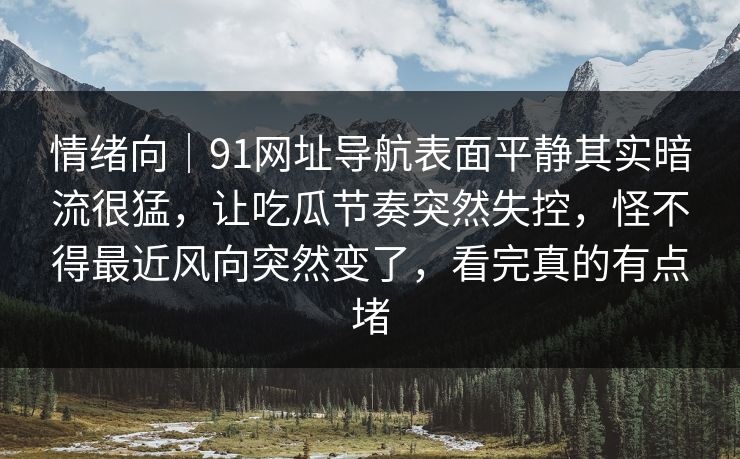 情绪向|91网址导航表面平静其实暗流很猛,让吃瓜节奏突然失控,怪不得最近风向突然变了,看完真的有点堵 情绪向|91网址导航表面平静其实暗流很猛,让吃瓜节奏突然失控,怪不得最近风向突然变了,看完真的有点堵