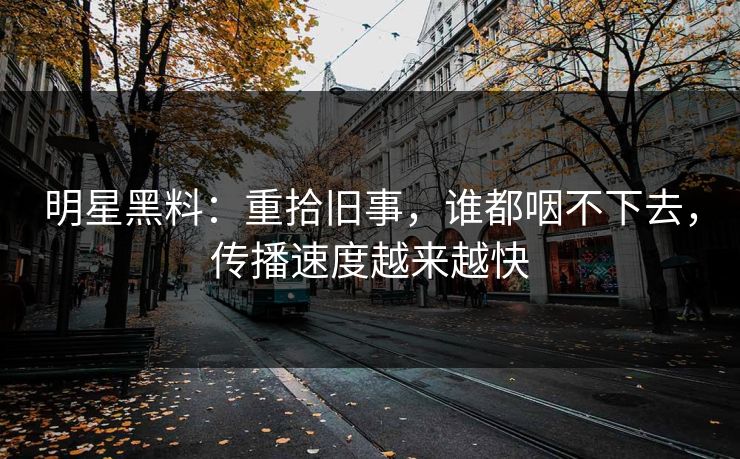 明星黑料:重拾旧事,谁都咽不下去,传播速度越来越快 明星黑料:重拾旧事,谁都咽不下去,传播速度越来越快