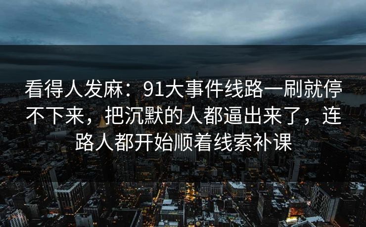 看得人发麻:91大事件线路一刷就停不下来,把沉默的人都逼出来了,连路人都开始顺着线索补课 看得人发麻:91大事件线路一刷就停不下来,把沉默的人都逼出来了,连路人都开始顺着线索补课