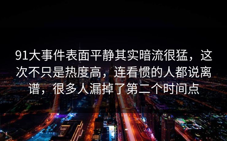 91大事件表面平静其实暗流很猛，这次不只是热度高，连看惯的人都说离谱，很多人漏掉了第二个时间点
